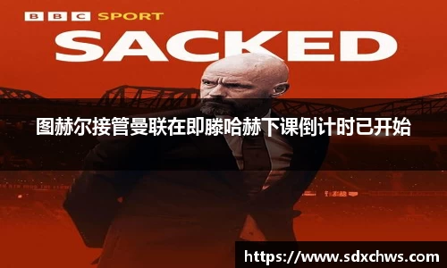 图赫尔接管曼联在即滕哈赫下课倒计时已开始