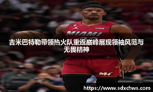吉米巴特勒带领热火队重返巅峰展现领袖风范与无畏精神