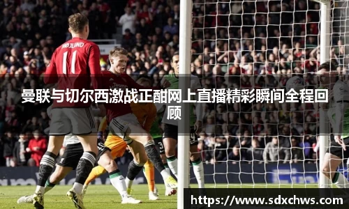 曼联与切尔西激战正酣网上直播精彩瞬间全程回顾