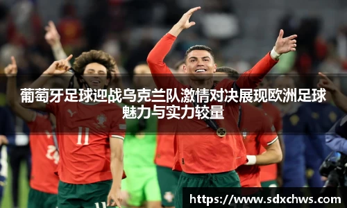 葡萄牙足球迎战乌克兰队激情对决展现欧洲足球魅力与实力较量